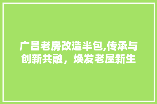 广昌老房改造半包,传承与创新共融，焕发老屋新生