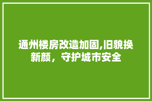 通州楼房改造加固,旧貌换新颜，守护城市安全