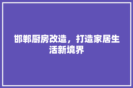 邯郸厨房改造，打造家居生活新境界