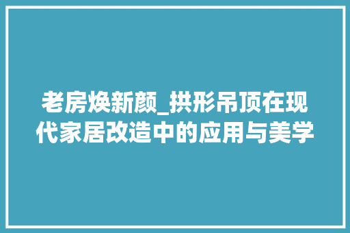 老房焕新颜_拱形吊顶在现代家居改造中的应用与美学价值
