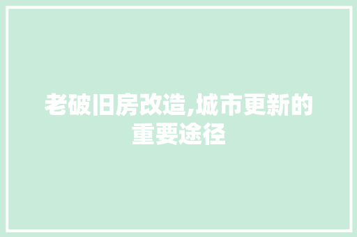 老破旧房改造,城市更新的重要途径