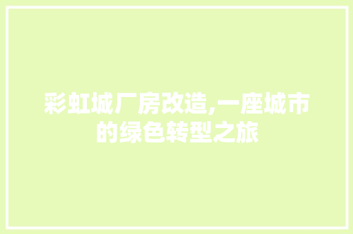 彩虹城厂房改造,一座城市的绿色转型之旅