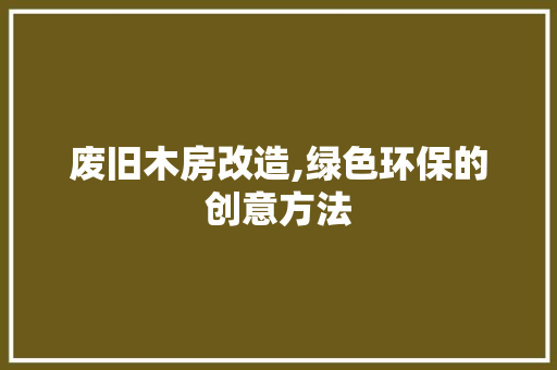 废旧木房改造,绿色环保的创意方法