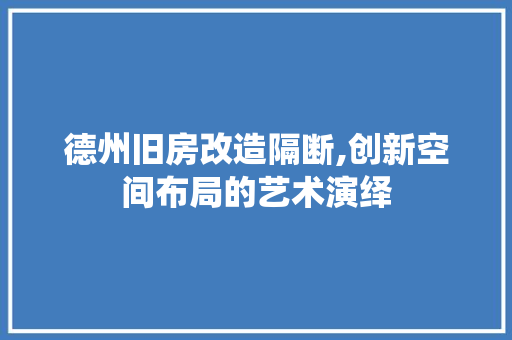 德州旧房改造隔断,创新空间布局的艺术演绎