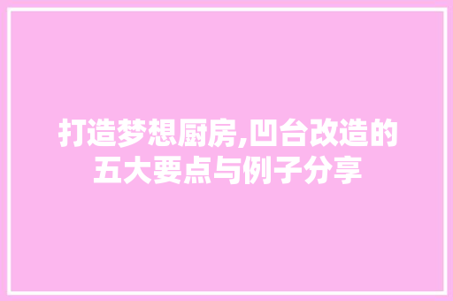 打造梦想厨房,凹台改造的五大要点与例子分享