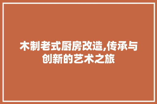 木制老式厨房改造,传承与创新的艺术之旅