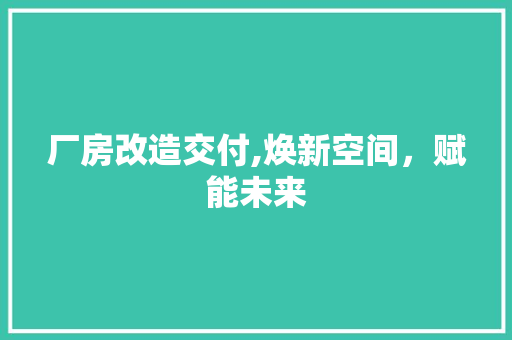 厂房改造交付,焕新空间，赋能未来