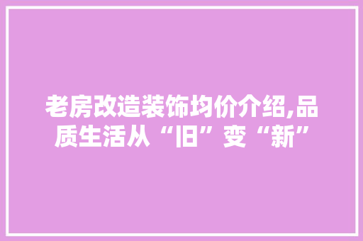 老房改造装饰均价介绍,品质生活从“旧”变“新”