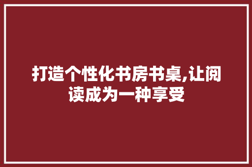打造个性化书房书桌,让阅读成为一种享受