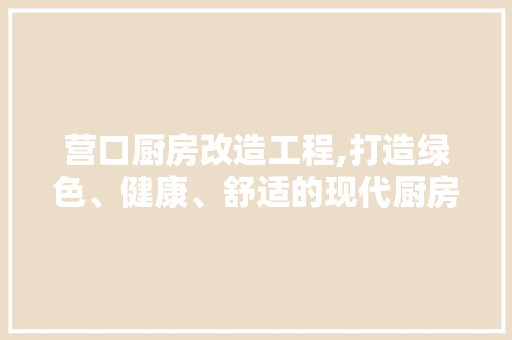 营口厨房改造工程,打造绿色、健康、舒适的现代厨房空间