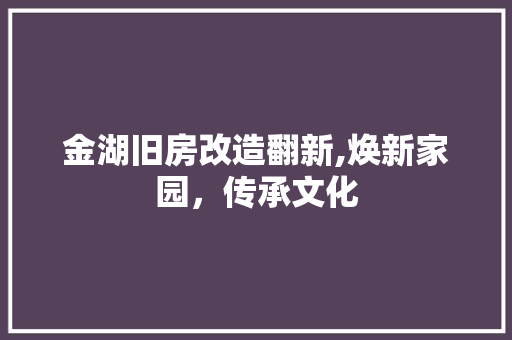 金湖旧房改造翻新,焕新家园，传承文化