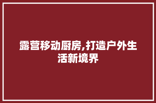 露营移动厨房,打造户外生活新境界