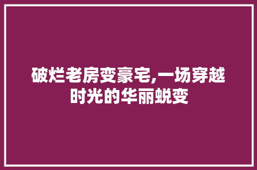 破烂老房变豪宅,一场穿越时光的华丽蜕变