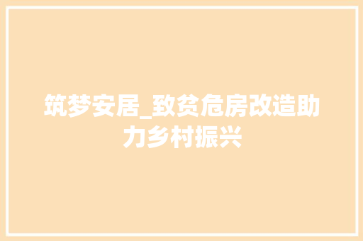 筑梦安居_致贫危房改造助力乡村振兴