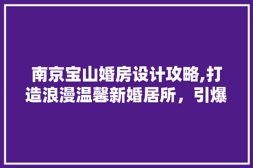 南京宝山婚房设计攻略,打造浪漫温馨新婚居所，引爆你的视觉盛宴！