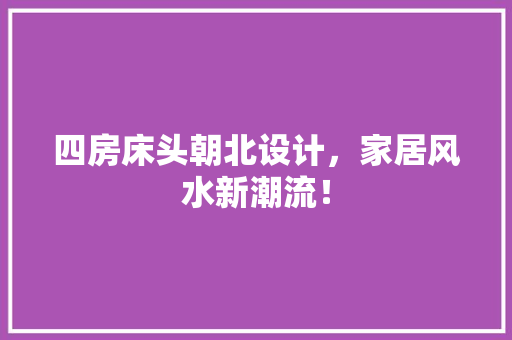 四房床头朝北设计，家居风水新潮流！