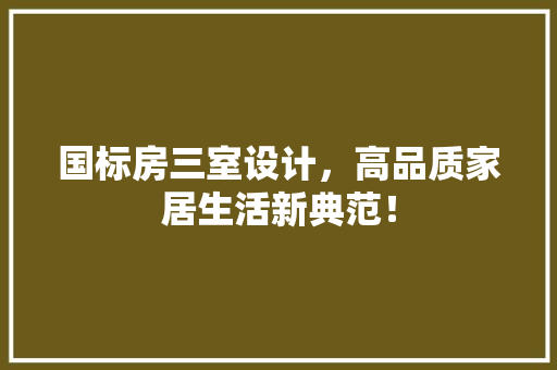 国标房三室设计，高品质家居生活新典范！