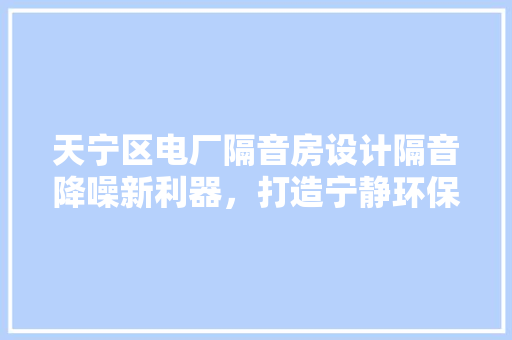 天宁区电厂隔音房设计隔音降噪新利器，打造宁静环保工作环境！