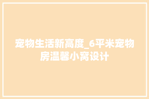 宠物生活新高度_6平米宠物房温馨小窝设计