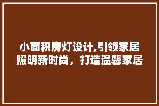 小面积房灯设计,引领家居照明新时尚，打造温馨家居空间