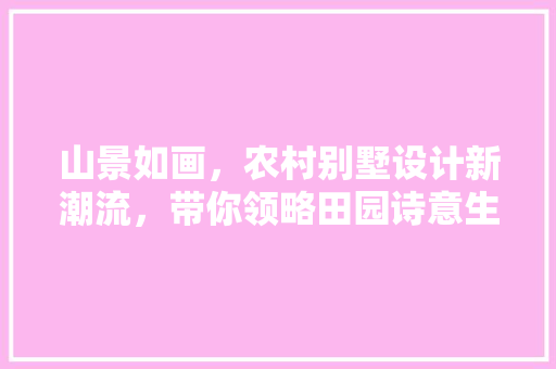 山景如画，农村别墅设计新潮流，带你领略田园诗意生活！