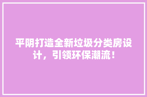平阴打造全新垃圾分类房设计，引领环保潮流！