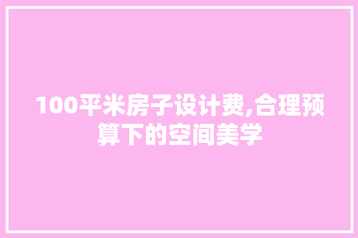 100平米房子设计费,合理预算下的空间美学