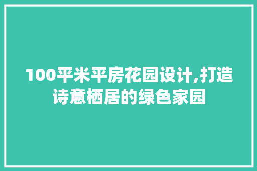 100平米平房花园设计,打造诗意栖居的绿色家园
