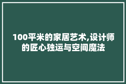 100平米的家居艺术,设计师的匠心独运与空间魔法