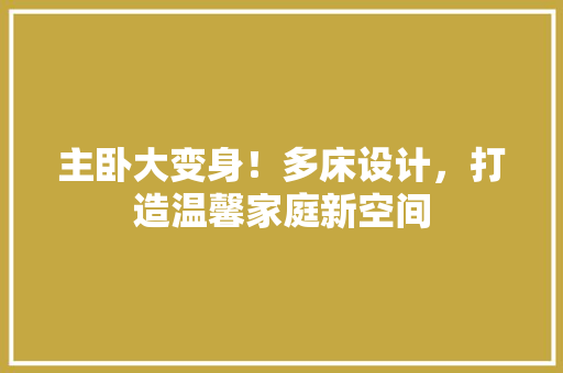 主卧大变身！多床设计，打造温馨家庭新空间