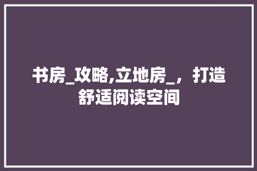 书房_攻略,立地房_，打造舒适阅读空间