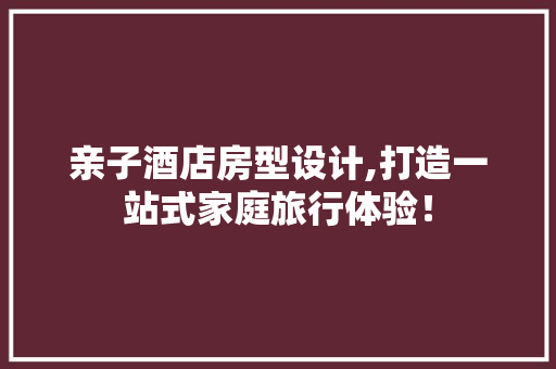 亲子酒店房型设计,打造一站式家庭旅行体验！