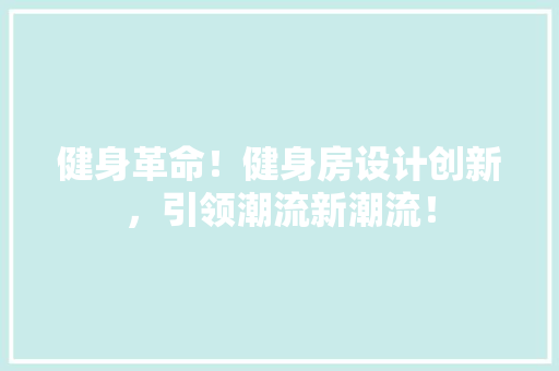 健身革命！健身房设计创新，引领潮流新潮流！
