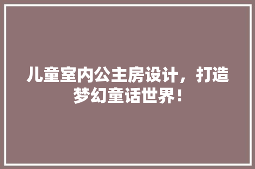 儿童室内公主房设计，打造梦幻童话世界！