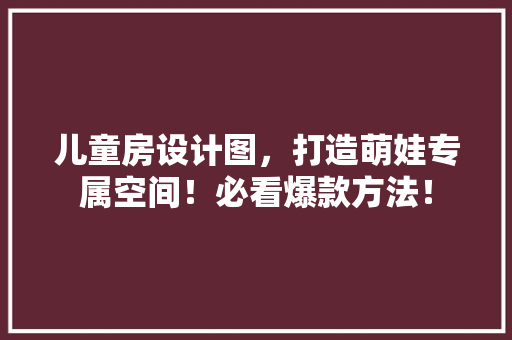 儿童房设计图，打造萌娃专属空间！必看爆款方法！