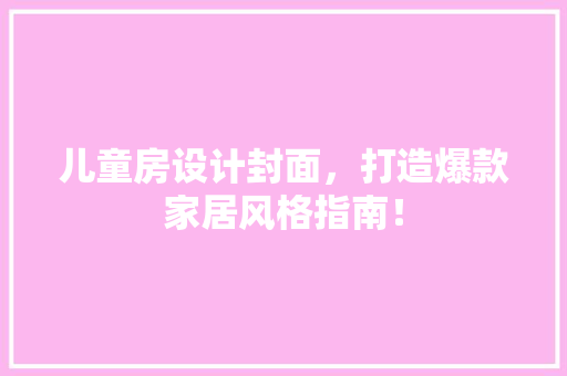 儿童房设计封面，打造爆款家居风格指南！