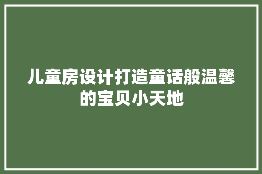儿童房设计打造童话般温馨的宝贝小天地