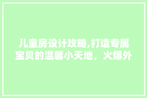 儿童房设计攻略,打造专属宝贝的温馨小天地，火爆外包必看！