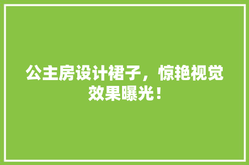 公主房设计裙子，惊艳视觉效果曝光！