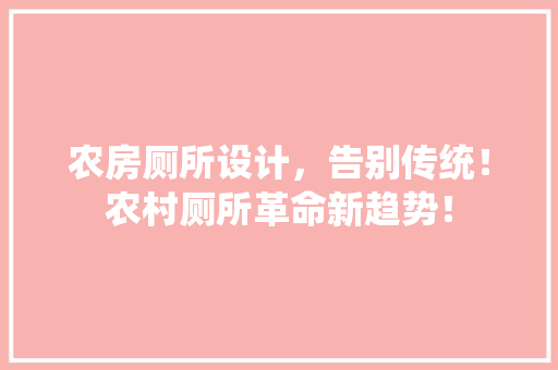 农房厕所设计，告别传统！农村厕所革命新趋势！