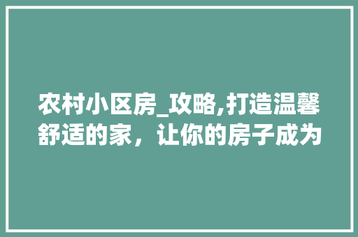 农村小区房_攻略,打造温馨舒适的家，让你的房子成为爆款！