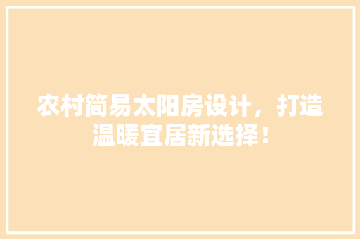 农村简易太阳房设计，打造温暖宜居新选择！