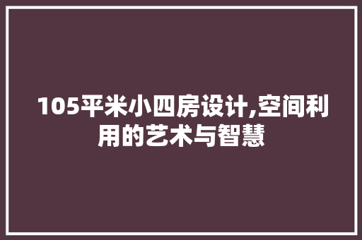 105平米小四房设计,空间利用的艺术与智慧