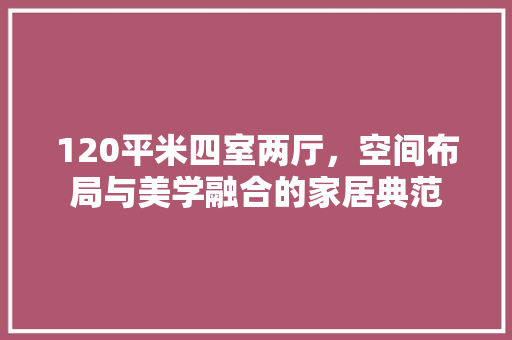 120平米四室两厅，空间布局与美学融合的家居典范