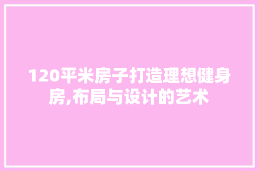 120平米房子打造理想健身房,布局与设计的艺术