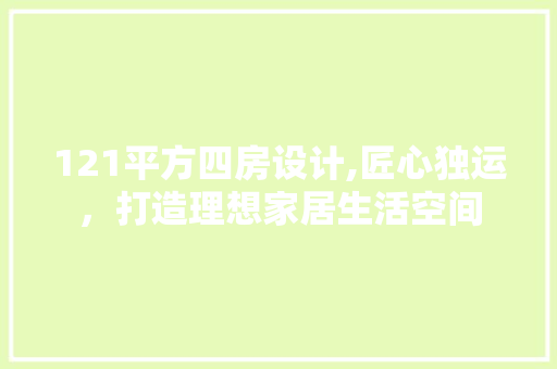 121平方四房设计,匠心独运，打造理想家居生活空间