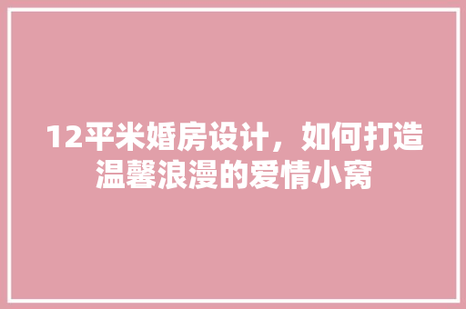 12平米婚房设计，如何打造温馨浪漫的爱情小窝