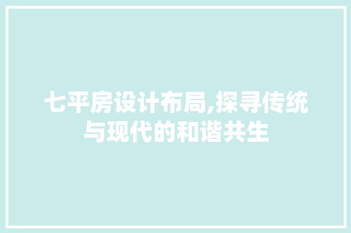 七平房设计布局,探寻传统与现代的和谐共生