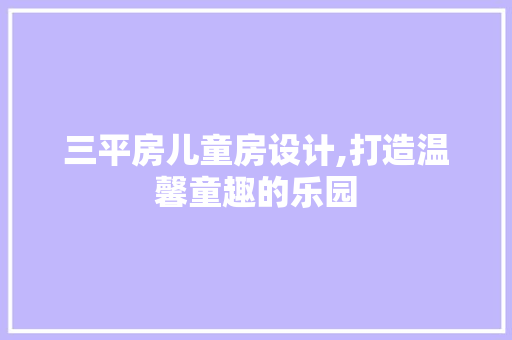 三平房儿童房设计,打造温馨童趣的乐园