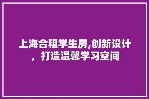 上海合租学生房,创新设计，打造温馨学习空间